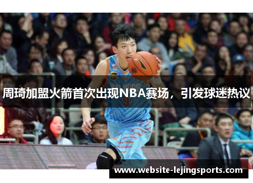 周琦加盟火箭首次出现NBA赛场，引发球迷热议
