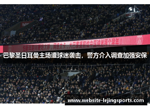 巴黎圣日耳曼主场遭球迷袭击，警方介入调查加强安保