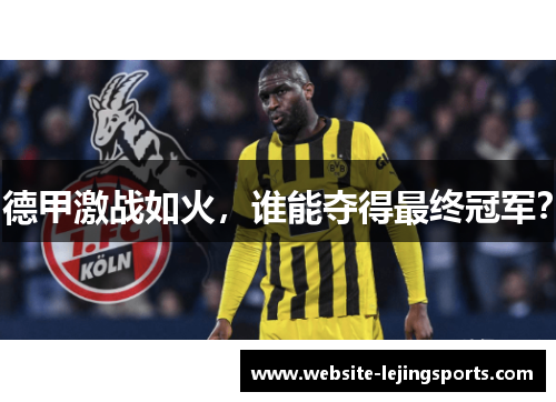 德甲激战如火，谁能夺得最终冠军？