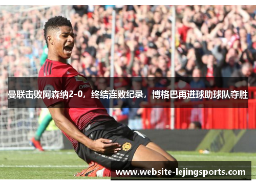 曼联击败阿森纳2-0，终结连败纪录，博格巴再进球助球队夺胜