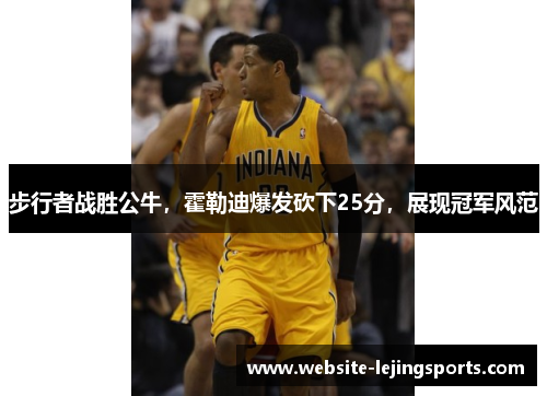 步行者战胜公牛，霍勒迪爆发砍下25分，展现冠军风范