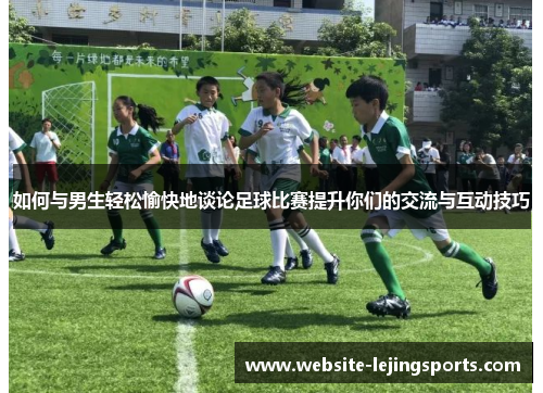 如何与男生轻松愉快地谈论足球比赛提升你们的交流与互动技巧