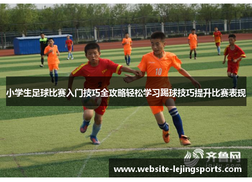 小学生足球比赛入门技巧全攻略轻松学习踢球技巧提升比赛表现