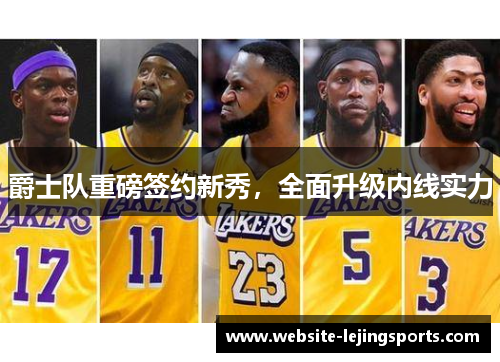 爵士队重磅签约新秀，全面升级内线实力