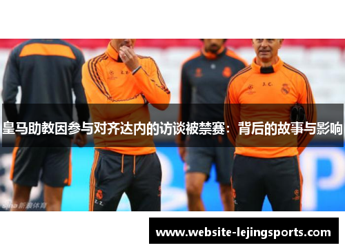 皇马助教因参与对齐达内的访谈被禁赛：背后的故事与影响