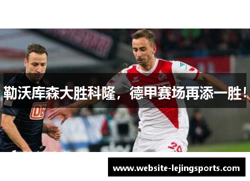 勒沃库森大胜科隆，德甲赛场再添一胜！