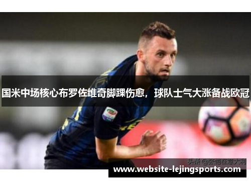 国米中场核心布罗佐维奇脚踝伤愈，球队士气大涨备战欧冠