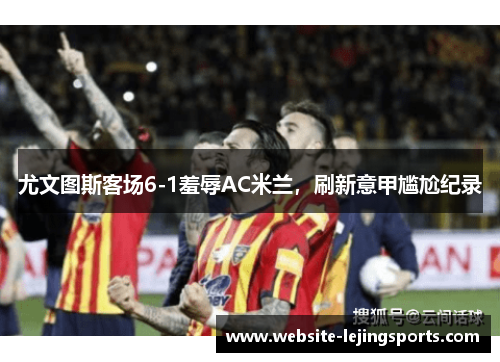 尤文图斯客场6-1羞辱AC米兰，刷新意甲尴尬纪录