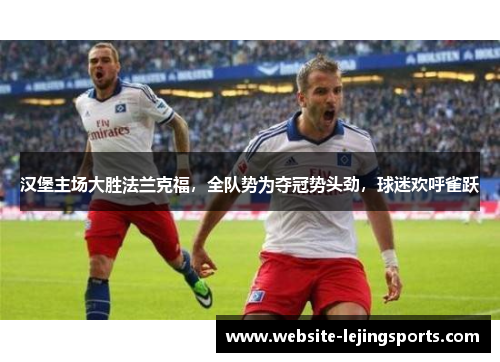汉堡主场大胜法兰克福，全队势为夺冠势头劲，球迷欢呼雀跃