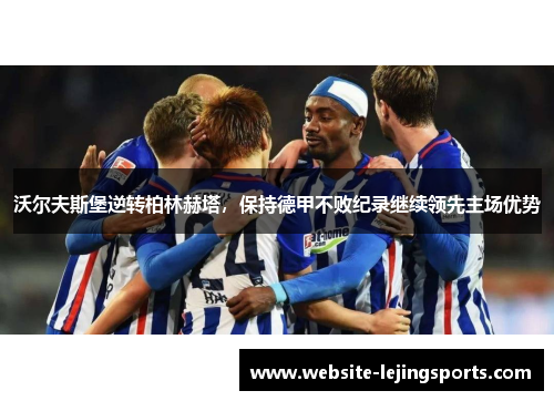 沃尔夫斯堡逆转柏林赫塔，保持德甲不败纪录继续领先主场优势