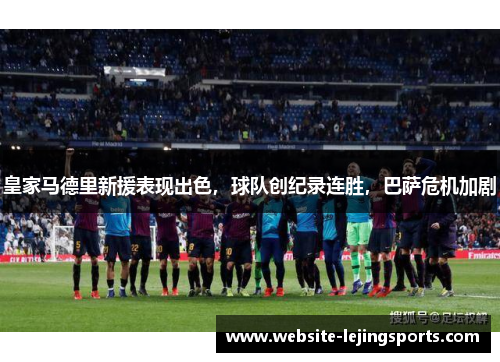 皇家马德里新援表现出色，球队创纪录连胜，巴萨危机加剧