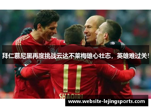 拜仁慕尼黑再度挑战云达不莱梅雄心壮志，英雄难过关！