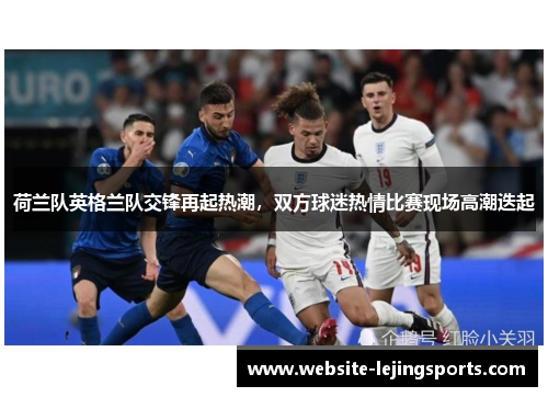荷兰队英格兰队交锋再起热潮，双方球迷热情比赛现场高潮迭起