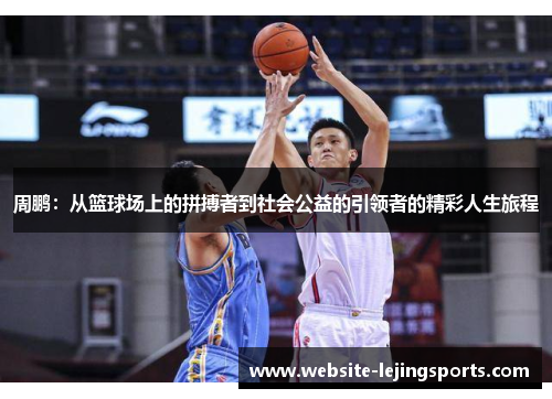 周鹏：从篮球场上的拼搏者到社会公益的引领者的精彩人生旅程