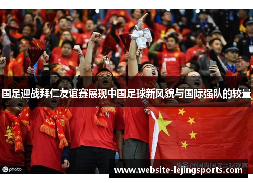 国足迎战拜仁友谊赛展现中国足球新风貌与国际强队的较量