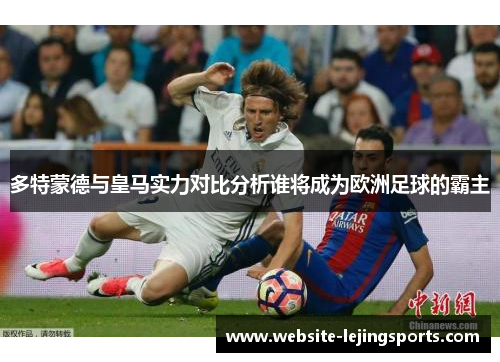 多特蒙德与皇马实力对比分析谁将成为欧洲足球的霸主
