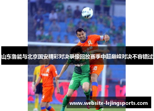 山东鲁能与北京国安精彩对决录像回放赛季中超巅峰对决不容错过