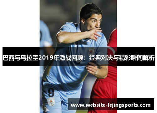 巴西与乌拉圭2019年激战回顾：经典对决与精彩瞬间解析