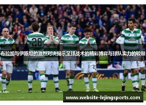 布拉加与伊斯坦的激烈对决揭示足球战术的精彩博弈与球队实力的较量