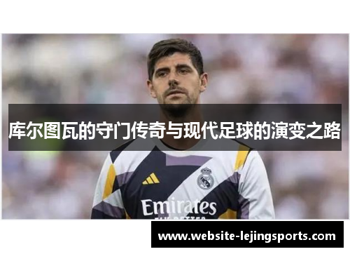 库尔图瓦的守门传奇与现代足球的演变之路