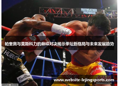 帕奎奥与莫斯科力的巅峰对决揭示拳坛新格局与未来发展趋势