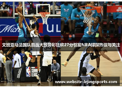 文班亚马法国队首战大放异彩狂砍27分引发NBA球探热议与关注