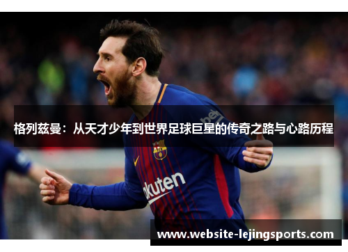 格列兹曼：从天才少年到世界足球巨星的传奇之路与心路历程