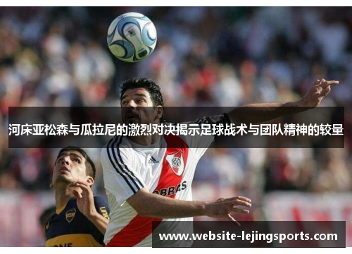 河床亚松森与瓜拉尼的激烈对决揭示足球战术与团队精神的较量