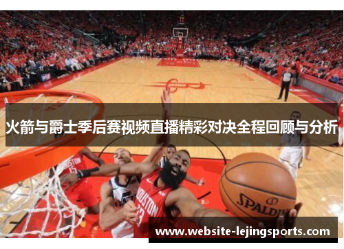 火箭与爵士季后赛视频直播精彩对决全程回顾与分析