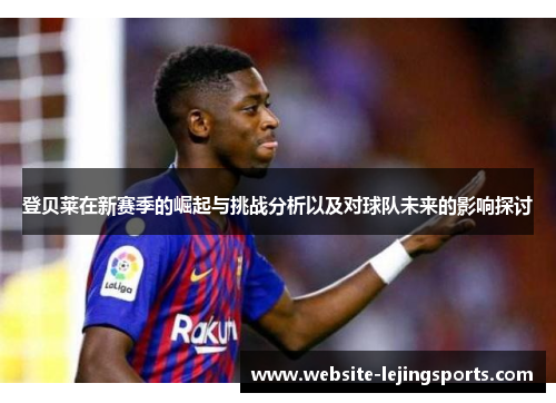 登贝莱在新赛季的崛起与挑战分析以及对球队未来的影响探讨
