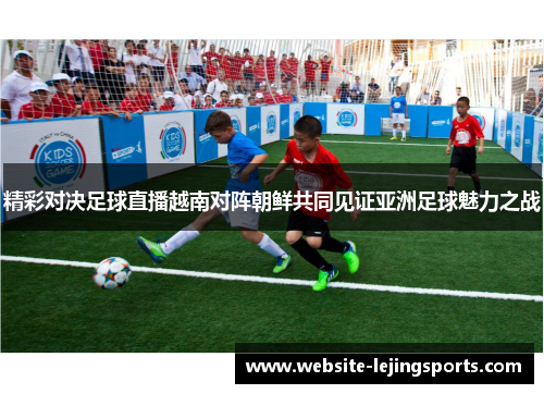 精彩对决足球直播越南对阵朝鲜共同见证亚洲足球魅力之战
