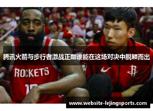 腾讯火箭与步行者激战正酣谁能在这场对决中脱颖而出