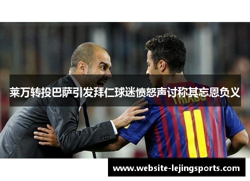 莱万转投巴萨引发拜仁球迷愤怒声讨称其忘恩负义