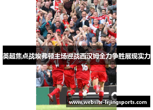 英超焦点战埃弗顿主场迎战西汉姆全力争胜展现实力