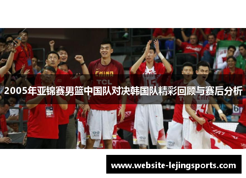 2005年亚锦赛男篮中国队对决韩国队精彩回顾与赛后分析