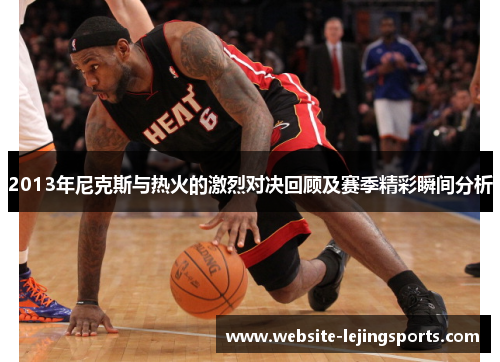 2013年尼克斯与热火的激烈对决回顾及赛季精彩瞬间分析