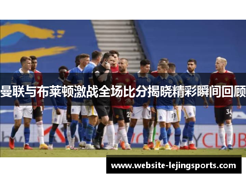 曼联与布莱顿激战全场比分揭晓精彩瞬间回顾
