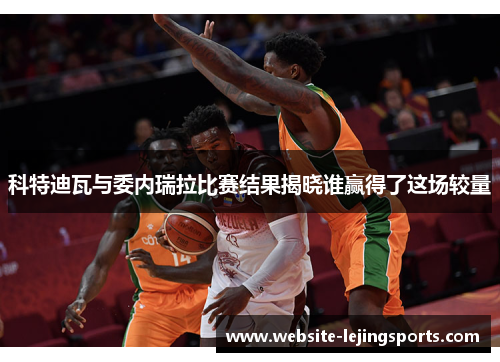 科特迪瓦与委内瑞拉比赛结果揭晓谁赢得了这场较量