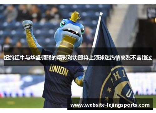 纽约红牛与华盛顿联的精彩对决即将上演球迷热情高涨不容错过